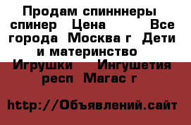 Продам спинннеры, спинер › Цена ­ 150 - Все города, Москва г. Дети и материнство » Игрушки   . Ингушетия респ.,Магас г.